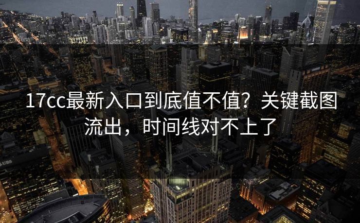 17cc最新入口到底值不值？关键截图流出，时间线对不上了