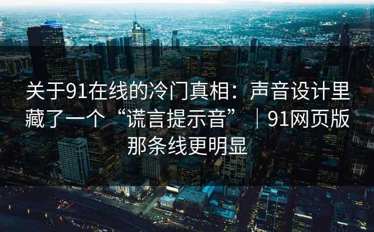 关于91在线的冷门真相：声音设计里藏了一个“谎言提示音”｜91网页版那条线更明显