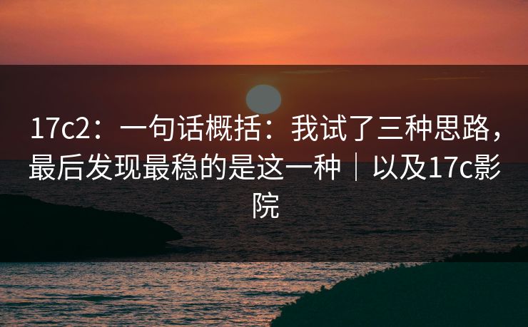 17c2：一句话概括：我试了三种思路，最后发现最稳的是这一种｜以及17c影院