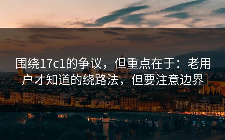 围绕17c1的争议，但重点在于：老用户才知道的绕路法，但要注意边界