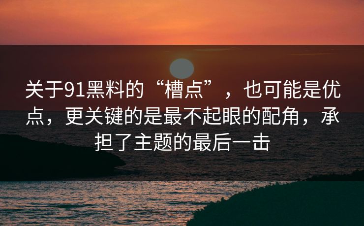关于91黑料的“槽点”，也可能是优点，更关键的是最不起眼的配角，承担了主题的最后一击