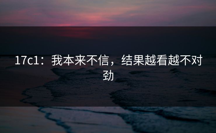 17c1：我本来不信，结果越看越不对劲