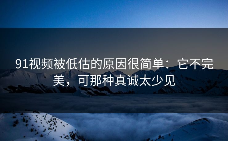 91视频被低估的原因很简单：它不完美，可那种真诚太少见