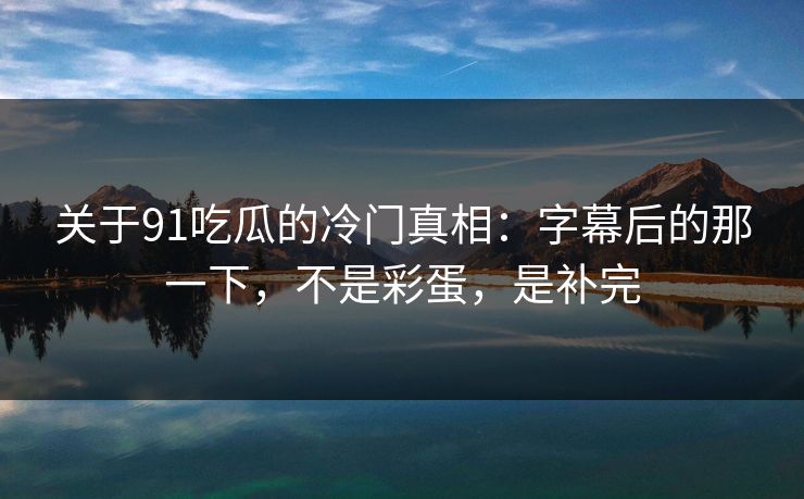 关于91吃瓜的冷门真相：字幕后的那一下，不是彩蛋，是补完