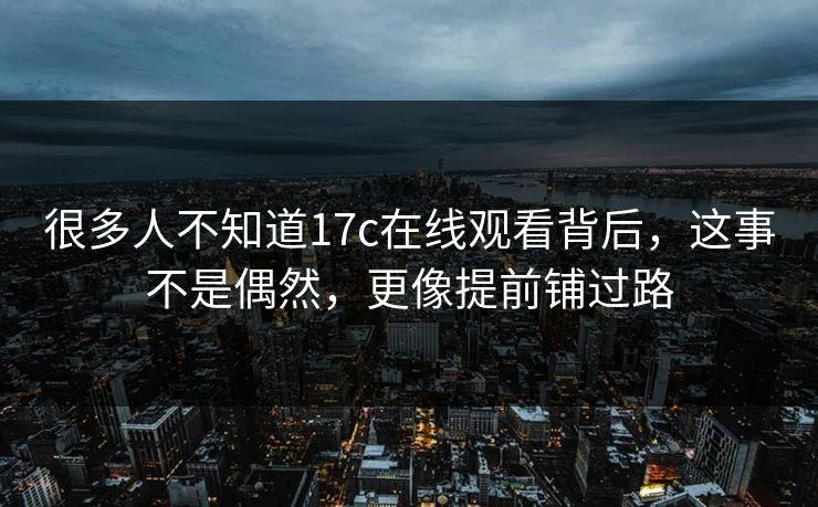 很多人不知道17c在线观看背后，这事不是偶然，更像提前铺过路