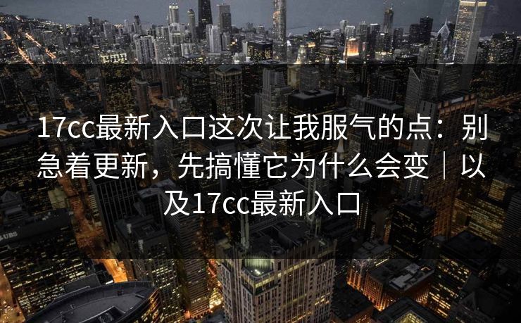 17cc最新入口这次让我服气的点：别急着更新，先搞懂它为什么会变｜以及17cc最新入口