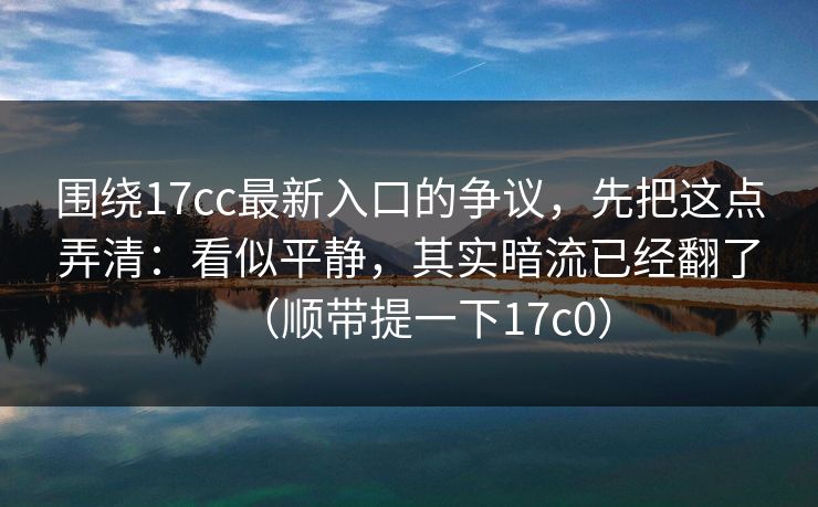 围绕17cc最新入口的争议，先把这点弄清：看似平静，其实暗流已经翻了（顺带提一下17c0）