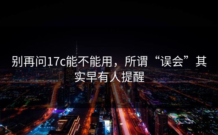 别再问17c能不能用，所谓“误会”其实早有人提醒