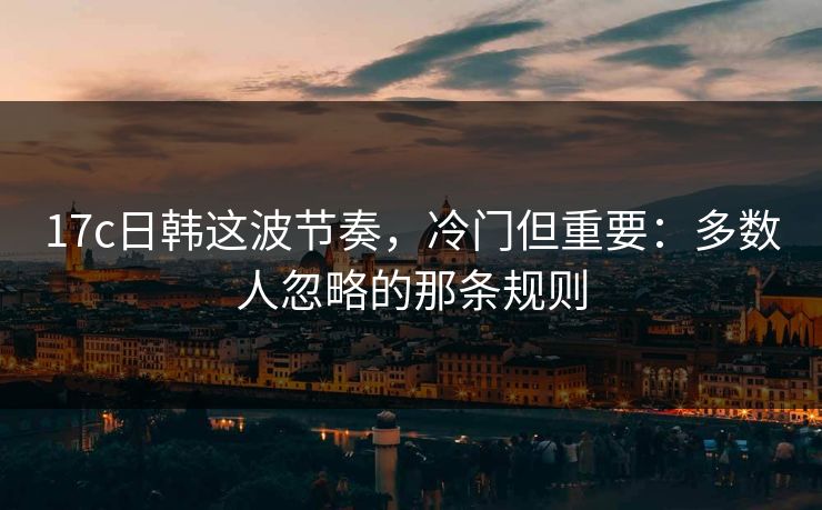 17c日韩这波节奏，冷门但重要：多数人忽略的那条规则