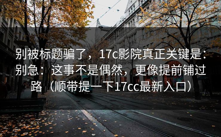 别被标题骗了，17c影院真正关键是：别急：这事不是偶然，更像提前铺过路（顺带提一下17cc最新入口）