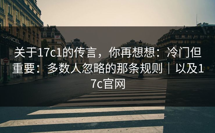 关于17c1的传言，你再想想：冷门但重要：多数人忽略的那条规则｜以及17c官网