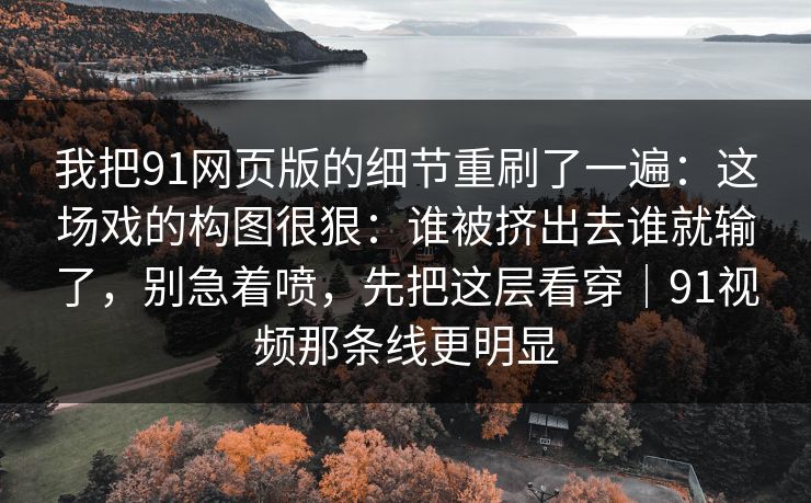 我把91网页版的细节重刷了一遍：这场戏的构图很狠：谁被挤出去谁就输了，别急着喷，先把这层看穿｜91视频那条线更明显  第1张