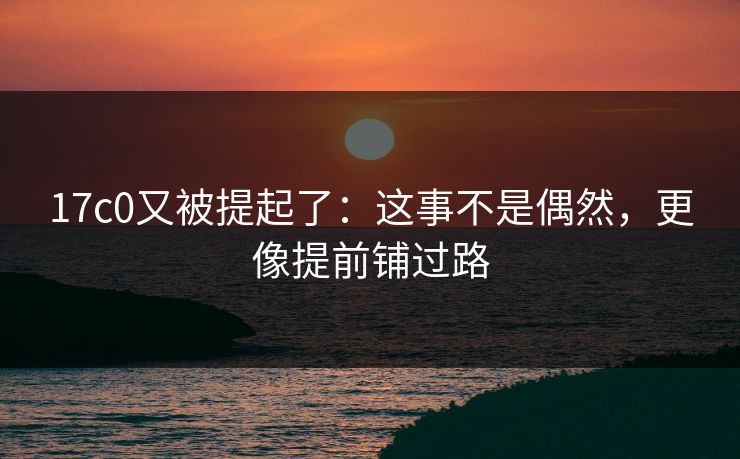 17c0又被提起了：这事不是偶然，更像提前铺过路
