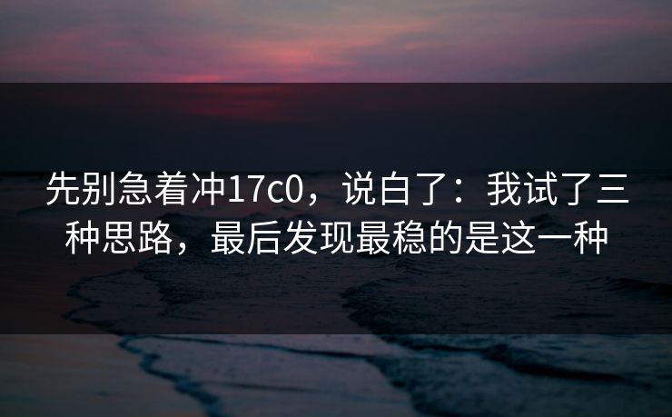 先别急着冲17c0，说白了：我试了三种思路，最后发现最稳的是这一种