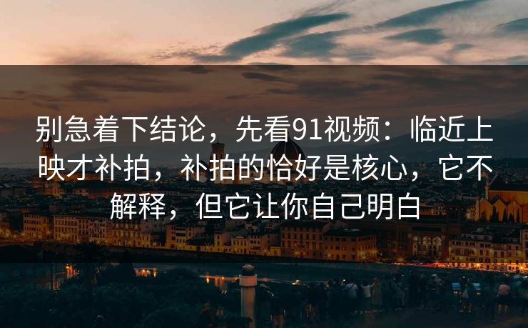 别急着下结论,先看91视频:临近上映才补拍,补拍的恰好是核心,它不解释,但它让你自己明白