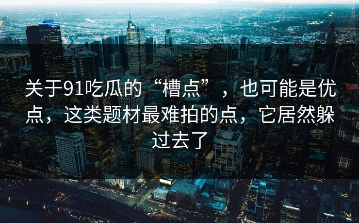 关于91吃瓜的“槽点”,也可能是优点,这类题材最难拍的点,它居然躲过去了