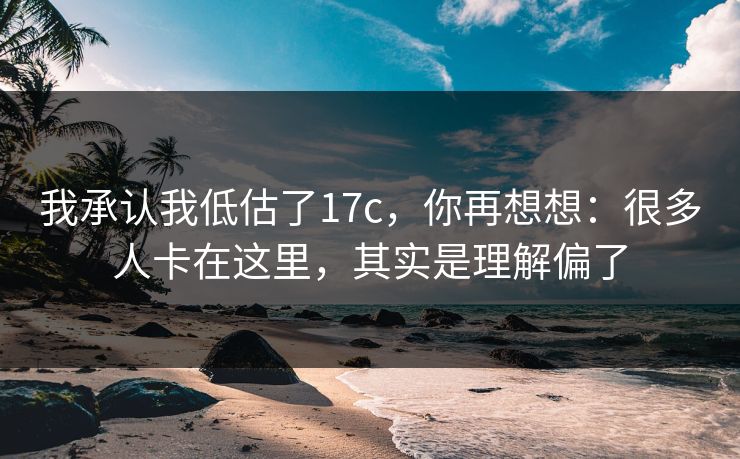 我承认我低估了17c，你再想想：很多人卡在这里，其实是理解偏了