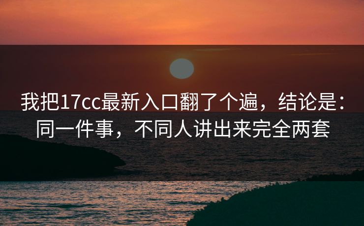 我把17cc最新入口翻了个遍,结论是:同一件事,不同人讲出来完全两套