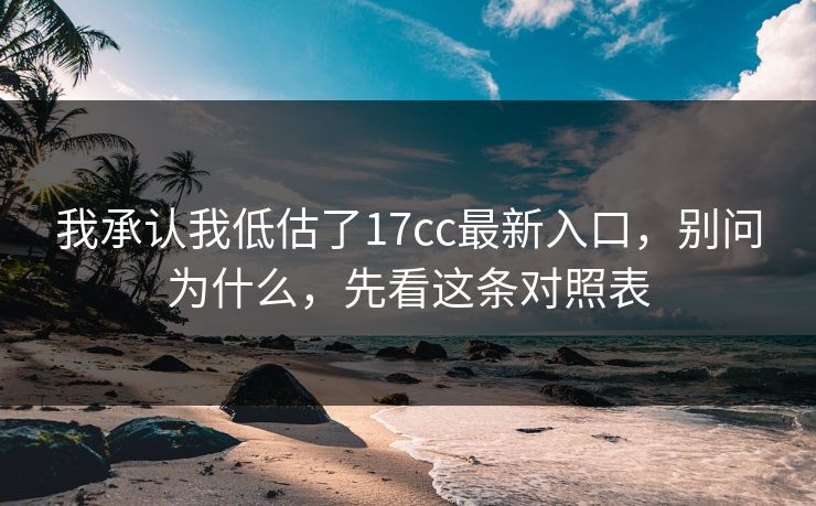 我承认我低估了17cc最新入口,别问为什么,先看这条对照表