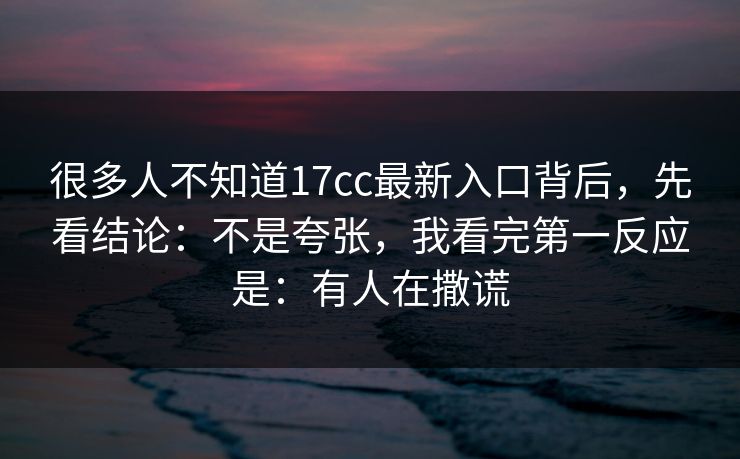 很多人不知道17cc最新入口背后,先看结论:不是夸张,我看完第一反应是:有人在撒谎