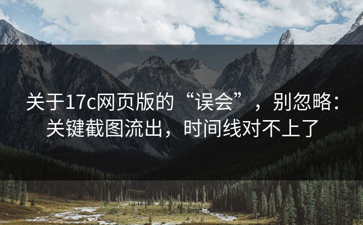 关于17c网页版的“误会”，别忽略：关键截图流出，时间线对不上了