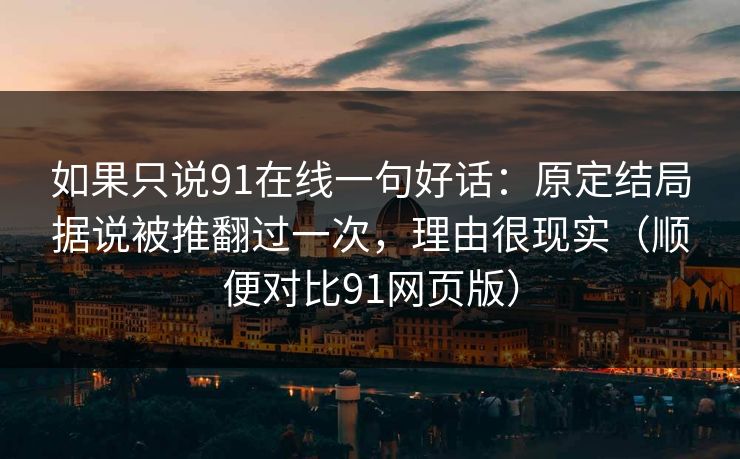 如果只说91在线一句好话：原定结局据说被推翻过一次，理由很现实（顺便对比91网页版）