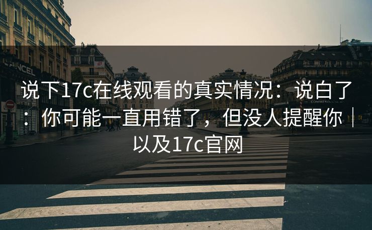 说下17c在线观看的真实情况:说白了:你可能一直用错了,但没人提醒你|以及17c官网
