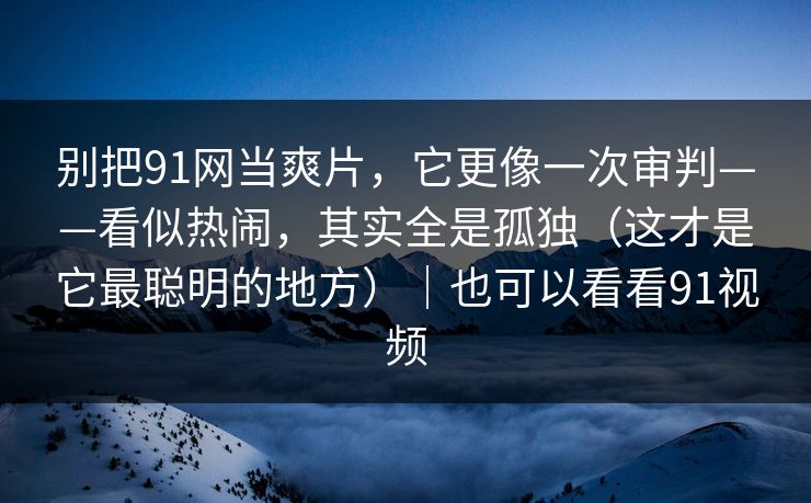 别把91网当爽片,它更像一次审判——看似热闹,其实全是孤独(这才是它最聪明的地方)|也可以看看91视频