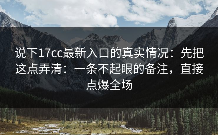 说下17cc最新入口的真实情况:先把这点弄清:一条不起眼的备注,直接点爆全场