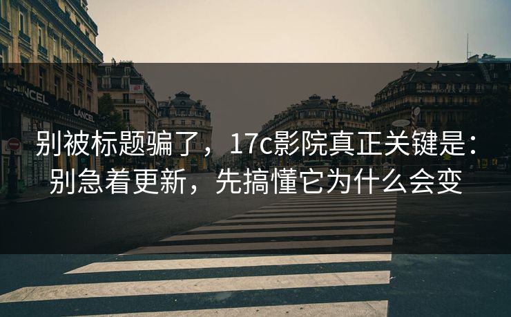 别被标题骗了,17c影院真正关键是:别急着更新,先搞懂它为什么会变