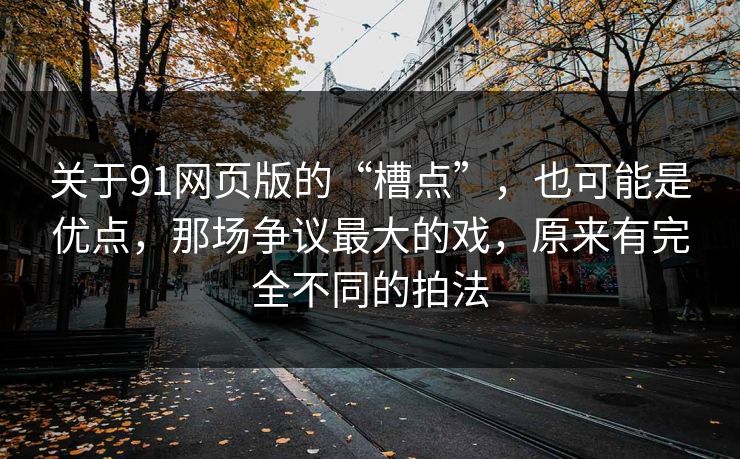 关于91网页版的“槽点”,也可能是优点,那场争议最大的戏,原来有完全不同的拍法