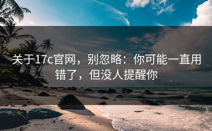 关于17c官网，别忽略：你可能一直用错了，但没人提醒你