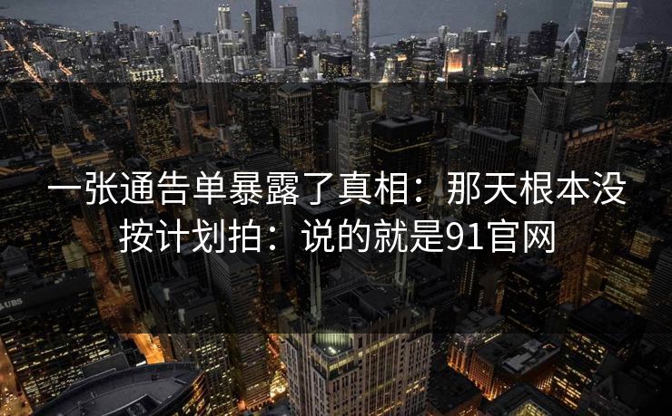 一张通告单暴露了真相：那天根本没按计划拍：说的就是91官网