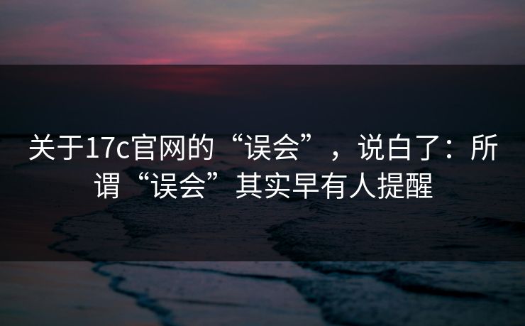 关于17c官网的“误会”，说白了：所谓“误会”其实早有人提醒