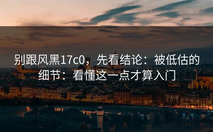 别跟风黑17c0，先看结论：被低估的细节：看懂这一点才算入门