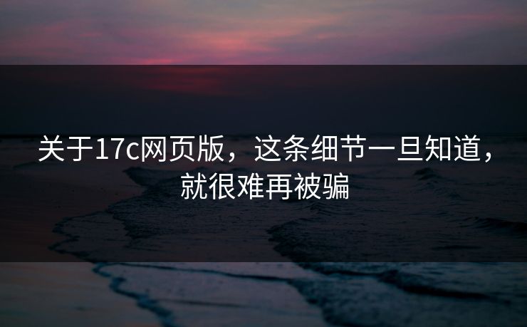 关于17c网页版，这条细节一旦知道，就很难再被骗