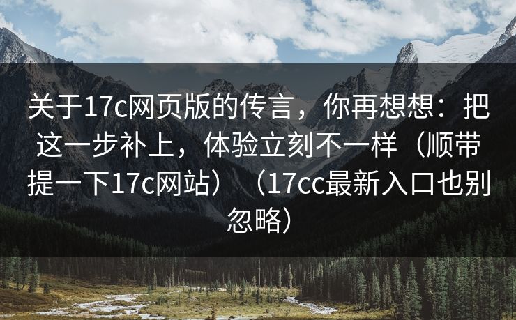 关于17c网页版的传言，你再想想：把这一步补上，体验立刻不一样（顺带提一下17c网站）（17cc最新入口也别忽略）