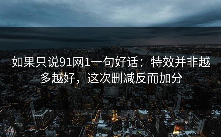如果只说91网1一句好话：特效并非越多越好，这次删减反而加分