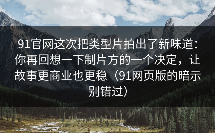 91官网这次把类型片拍出了新味道：你再回想一下制片方的一个决定，让故事更商业也更稳（91网页版的暗示别错过）