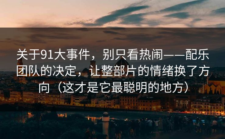 关于91大事件，别只看热闹——配乐团队的决定，让整部片的情绪换了方向（这才是它最聪明的地方）