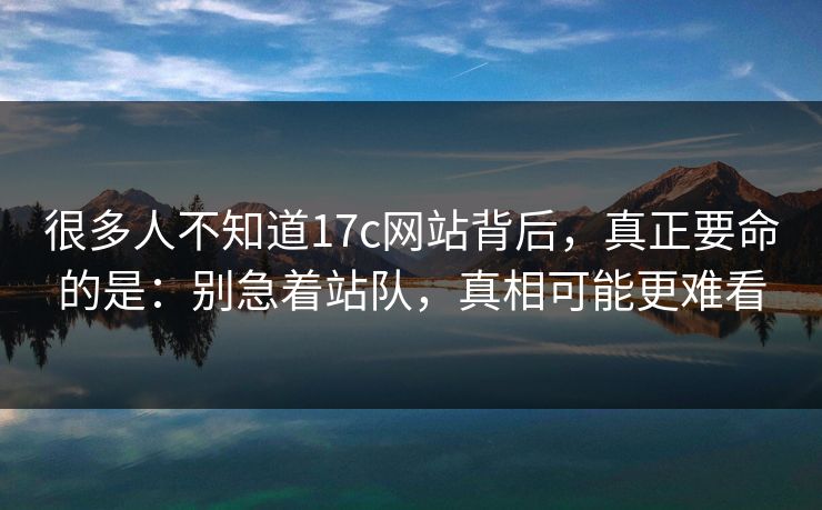 很多人不知道17c网站背后，真正要命的是：别急着站队，真相可能更难看  第1张
