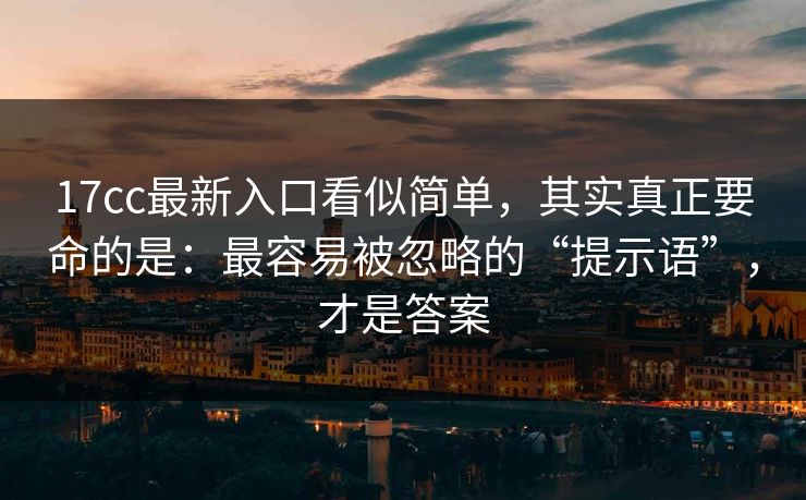 17cc最新入口看似简单，其实真正要命的是：最容易被忽略的“提示语”，才是答案