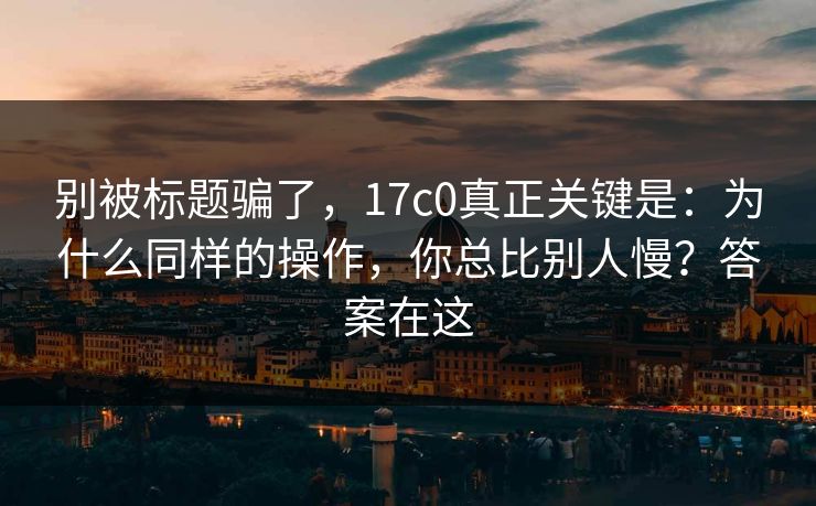 别被标题骗了，17c0真正关键是：为什么同样的操作，你总比别人慢？答案在这