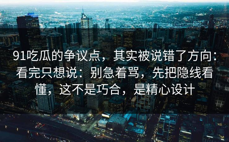 91吃瓜的争议点，其实被说错了方向：看完只想说：别急着骂，先把隐线看懂，这不是巧合，是精心设计