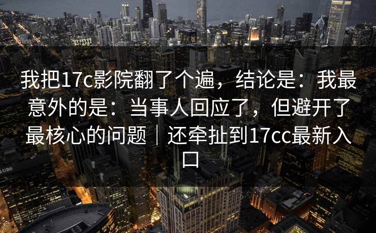 我把17c影院翻了个遍，结论是：我最意外的是：当事人回应了，但避开了最核心的问题｜还牵扯到17cc最新入口