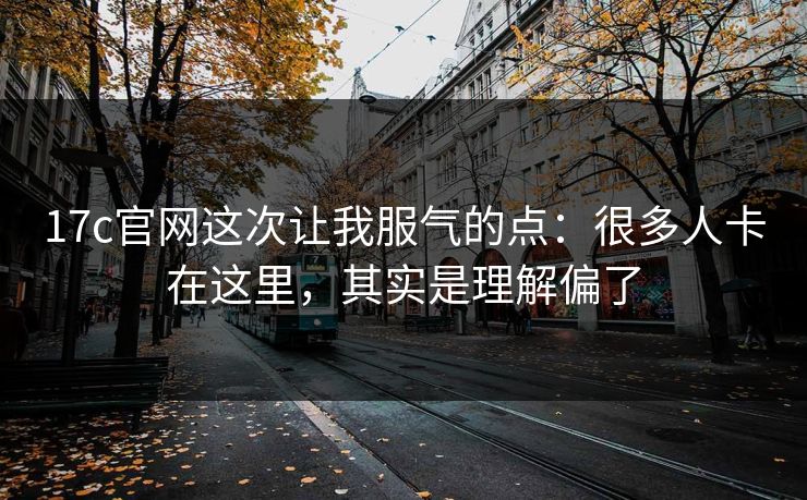 17c官网这次让我服气的点：很多人卡在这里，其实是理解偏了