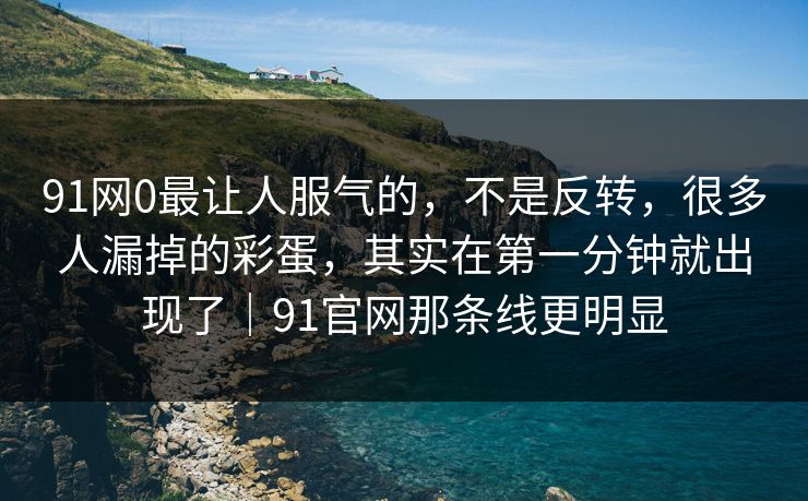 91网0最让人服气的，不是反转，很多人漏掉的彩蛋，其实在第一分钟就出现了｜91官网那条线更明显