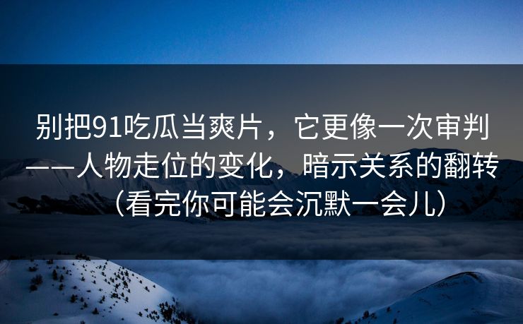 别把91吃瓜当爽片，它更像一次审判——人物走位的变化，暗示关系的翻转（看完你可能会沉默一会儿）