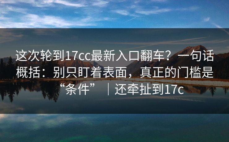 这次轮到17cc最新入口翻车？一句话概括：别只盯着表面，真正的门槛是“条件”｜还牵扯到17c