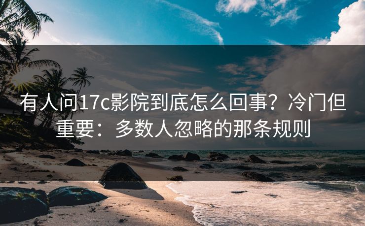 有人问17c影院到底怎么回事？冷门但重要：多数人忽略的那条规则